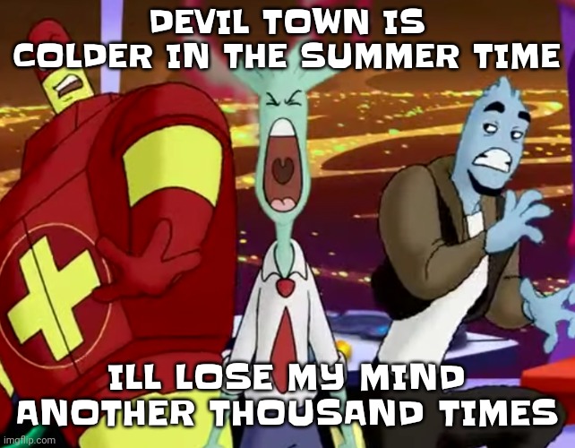 shitpost #I forgor | DEVIL TOWN IS COLDER IN THE SUMMER TIME; ILL LOSE MY MIND ANOTHER THOUSAND TIMES | image tagged in spryman yelling his ass off | made w/ Imgflip meme maker