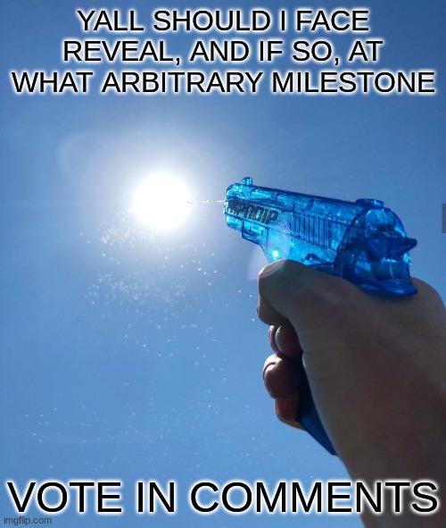 . | YALL SHOULD I FACE REVEAL, AND IF SO, AT WHAT ARBITRARY MILESTONE; VOTE IN COMMENTS | image tagged in shooting the sun with water | made w/ Imgflip meme maker