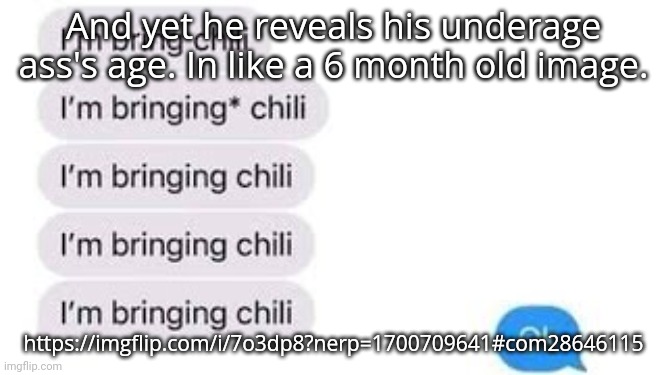 I'm bring chili | And yet he reveals his underage ass's age. In like a 6 month old image. https://imgflip.com/i/7o3dp8?nerp=1700709641#com28646115 | image tagged in i'm bring chili | made w/ Imgflip meme maker