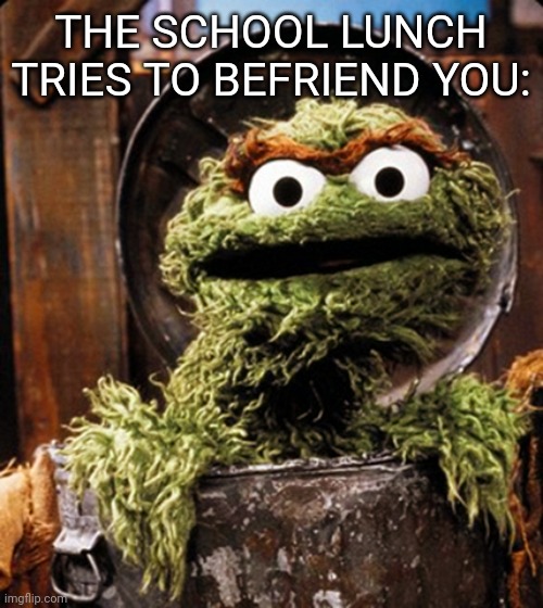 Oscar the grouch | THE SCHOOL LUNCH TRIES TO BEFRIEND YOU: | image tagged in oscar the grouch | made w/ Imgflip meme maker