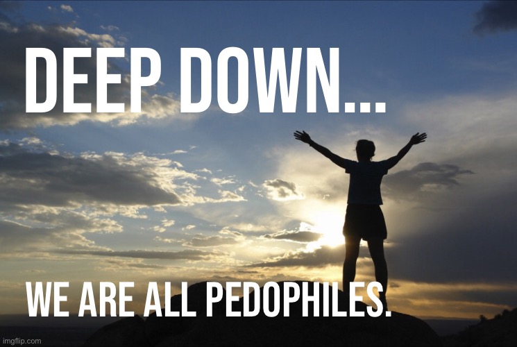Inspirational  | Deep down…; We are all pedophiles. | image tagged in inspirational | made w/ Imgflip meme maker
