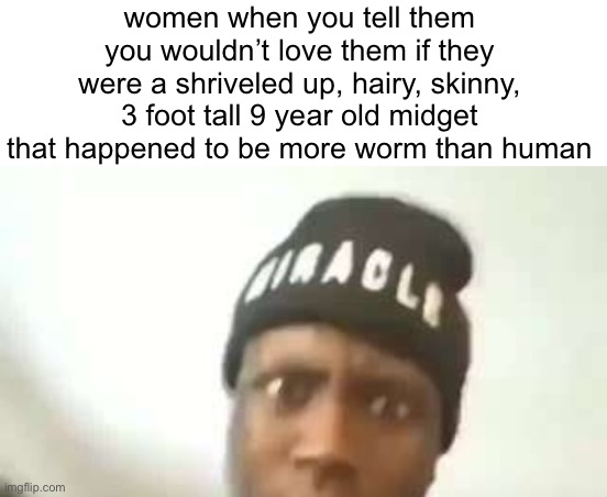 women when you tell them you wouldn’t love them if they were a shriveled up, hairy, skinny, 3 foot tall 9 year old midget that happened to be more worm than human | made w/ Imgflip meme maker