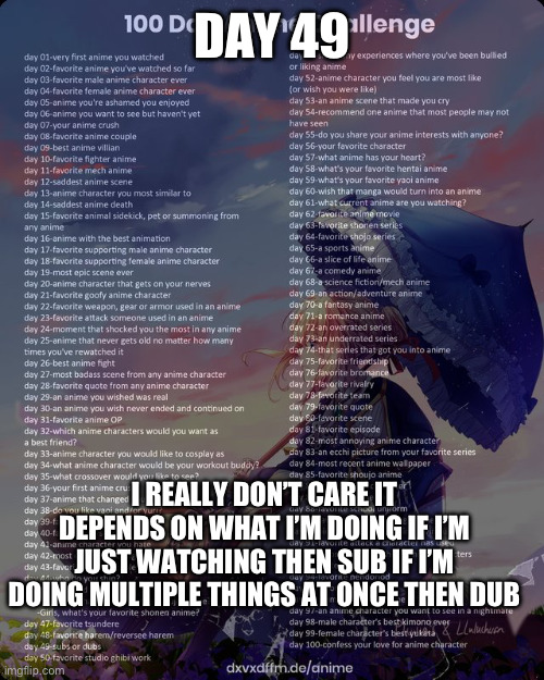 100 day anime challenge | DAY 49; I REALLY DON’T CARE IT DEPENDS ON WHAT I’M DOING IF I’M JUST WATCHING THEN SUB IF I’M DOING MULTIPLE THINGS AT ONCE THEN DUB | image tagged in 100 day anime challenge | made w/ Imgflip meme maker