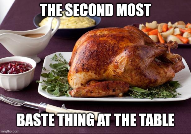 The first is me. | THE SECOND MOST; BASTE THING AT THE TABLE | image tagged in turkey dinner | made w/ Imgflip meme maker