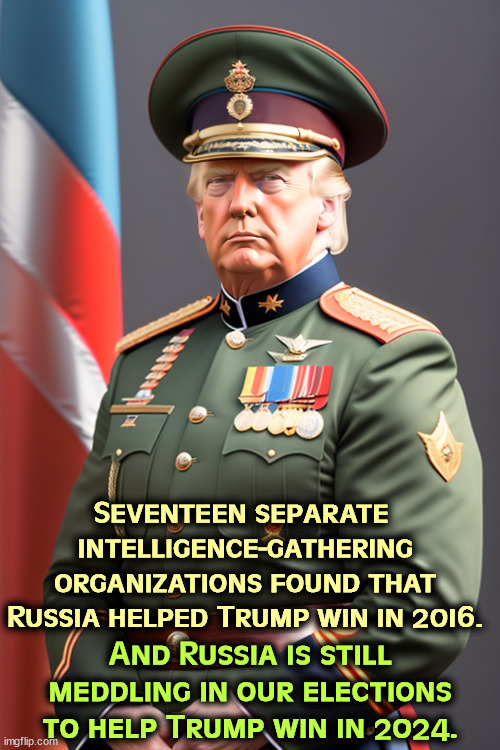 Seventeen separate 
intelligence-gathering organizations found that Russia helped Trump win in 2016. And Russia is still meddling in our elections to help Trump win in 2024. | image tagged in trump,russia,agent,treason | made w/ Imgflip meme maker