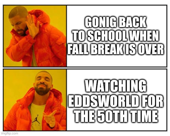No - Yes | GONIG BACK TO SCHOOL WHEN FALL BREAK IS OVER; WATCHING EDDSWORLD FOR THE 50TH TIME | image tagged in no - yes | made w/ Imgflip meme maker