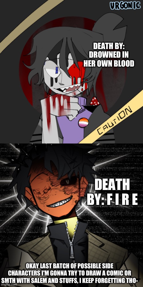 Last batch I swear, I know, It's getting annoying! | DEATH BY: DROWNED IN HER OWN BLOOD; DEATH BY: F I R E; OKAY LAST BATCH OF POSSIBLE SIDE CHARACTERS I'M GONNA TRY TO DRAW A COMIC OR SMTH WITH SALEM AND STUFFS, I KEEP FORGETTING THO- | image tagged in wawa | made w/ Imgflip meme maker