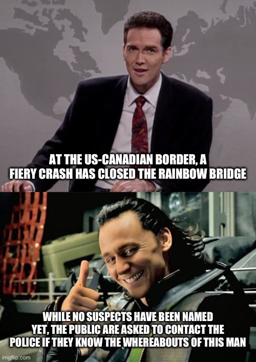 AT THE US-CANADIAN BORDER, A FIERY CRASH HAS CLOSED THE RAINBOW BRIDGE; WHILE NO SUSPECTS HAVE BEEN NAMED YET, THE PUBLIC ARE ASKED TO CONTACT THE POLICE IF THEY KNOW THE WHEREABOUTS OF THIS MAN | image tagged in norm macdonald weekend update,thumbs up loki | made w/ Imgflip meme maker