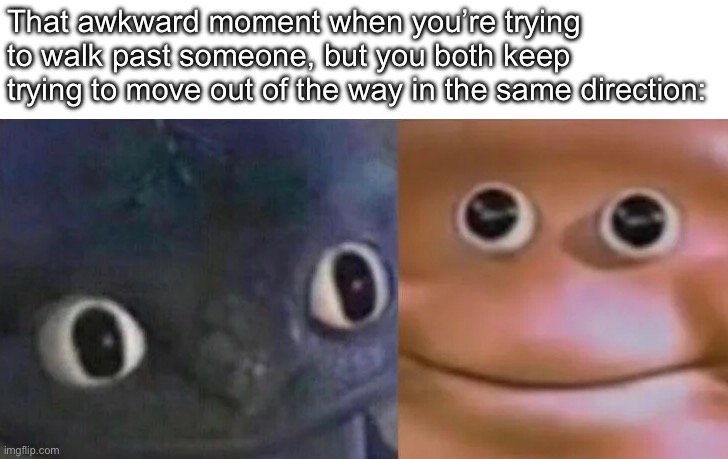 And at some point you just give up | That awkward moment when you’re trying to walk past someone, but you both keep trying to move out of the way in the same direction: | image tagged in awkward realization two faces | made w/ Imgflip meme maker