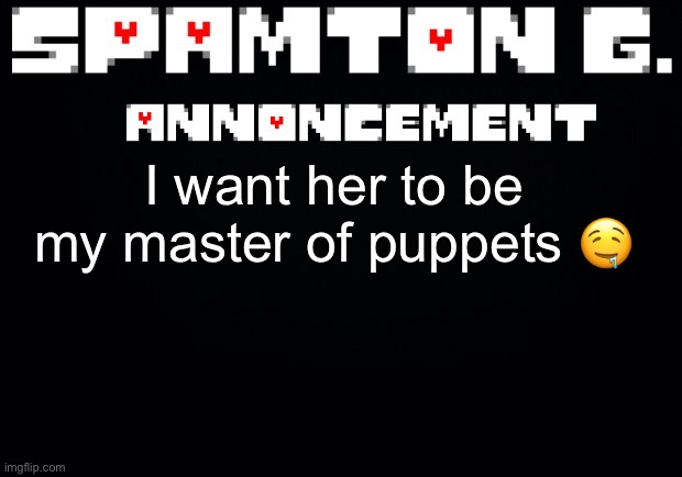 Spamton announcement temp | I want her to be my master of puppets 🤤 | image tagged in spamton announcement temp | made w/ Imgflip meme maker