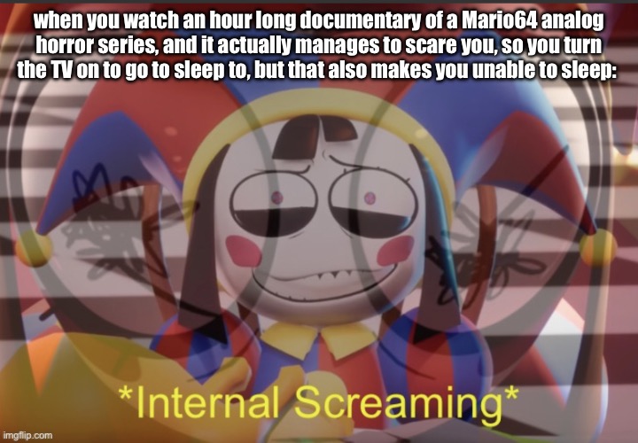 Goddangit | when you watch an hour long documentary of a Mario64 analog horror series, and it actually manages to scare you, so you turn the TV on to go to sleep to, but that also makes you unable to sleep: | image tagged in pomni internal screaming | made w/ Imgflip meme maker