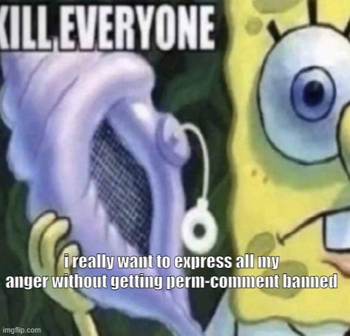 Spongebob kill everyone | i really want to express all my anger without getting perm-comment banned | image tagged in spongebob kill everyone | made w/ Imgflip meme maker