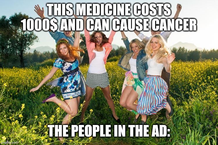 Yup. | THIS MEDICINE COSTS 1000$ AND CAN CAUSE CANCER; THE PEOPLE IN THE AD: | image tagged in excited people | made w/ Imgflip meme maker