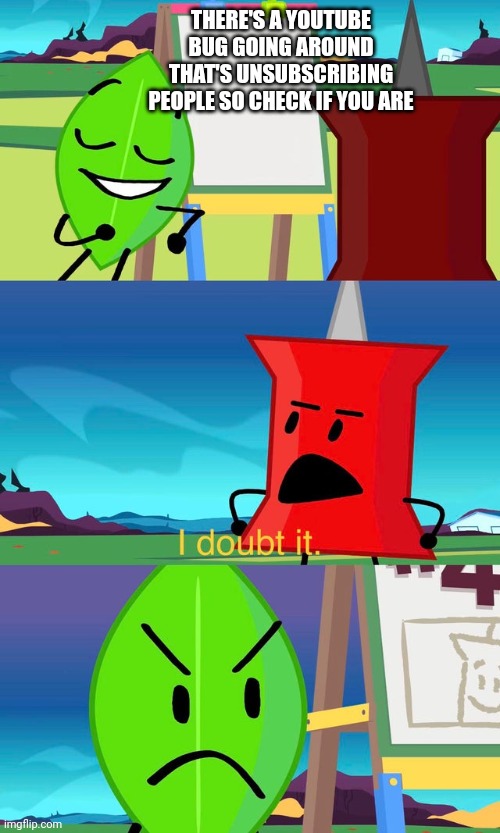 I don't think that's true | THERE'S A YOUTUBE BUG GOING AROUND THAT'S UNSUBSCRIBING PEOPLE SO CHECK IF YOU ARE | image tagged in bfdi i doubt it | made w/ Imgflip meme maker