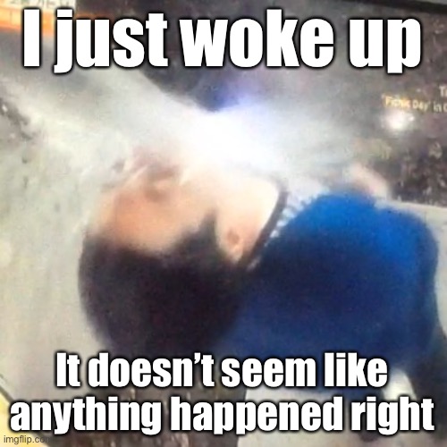 u | I just woke up; It doesn’t seem like anything happened right | image tagged in u | made w/ Imgflip meme maker