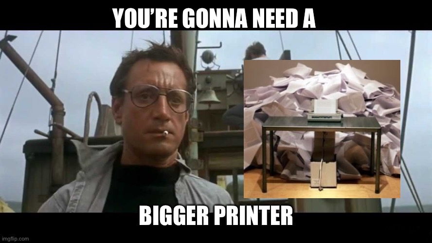 Jaws bigger boat | YOU’RE GONNA NEED A BIGGER PRINTER | image tagged in jaws bigger boat | made w/ Imgflip meme maker