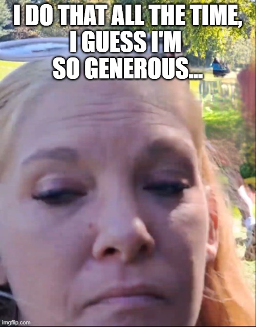 Bitch Face | I DO THAT ALL THE TIME,
I GUESS I'M 
SO GENEROUS... | image tagged in bitch face | made w/ Imgflip meme maker