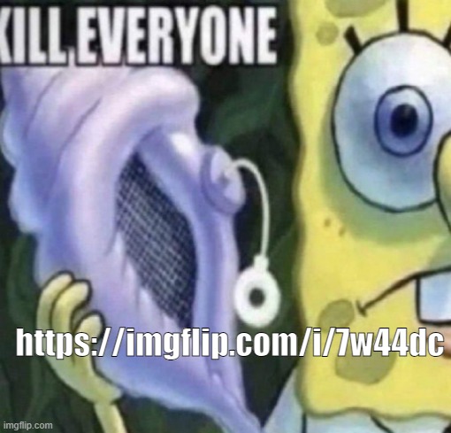 Spongebob kill everyone | https://imgflip.com/i/7w44dc | image tagged in spongebob kill everyone | made w/ Imgflip meme maker