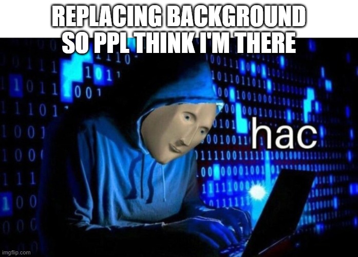 Meme Man Hac | REPLACING BACKGROUND SO PPL THINK I'M THERE | image tagged in meme man hac | made w/ Imgflip meme maker