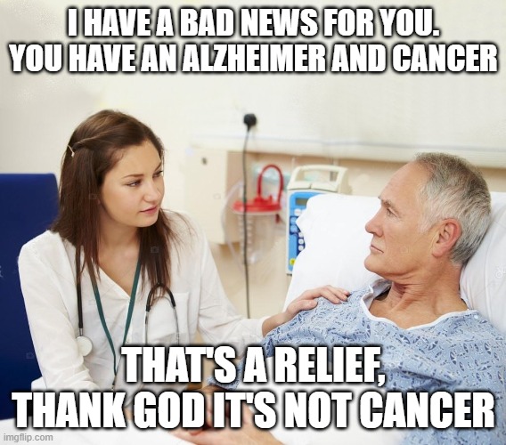 Doctor with patient | I HAVE A BAD NEWS FOR YOU. YOU HAVE AN ALZHEIMER AND CANCER; THAT'S A RELIEF, THANK GOD IT'S NOT CANCER | image tagged in doctor with patient,memes,dark humor | made w/ Imgflip meme maker