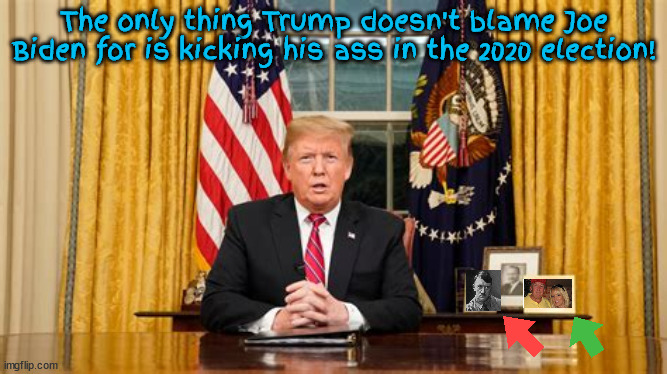 Not Biden's fault | The only thing Trump doesn't blame Joe Biden for is kicking his ass in the 2020 election! | image tagged in trump,loser,victim,liar,hitler,stormy daniels | made w/ Imgflip meme maker