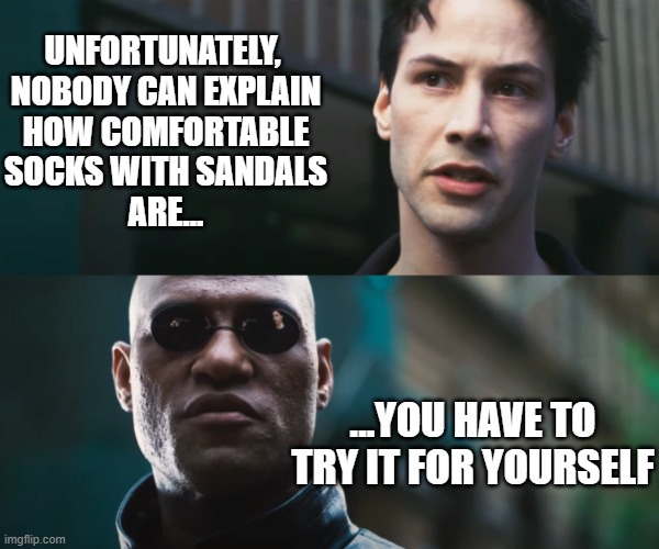 neo vs morpheus | UNFORTUNATELY, 
NOBODY CAN EXPLAIN
HOW COMFORTABLE
SOCKS WITH SANDALS
ARE... ...YOU HAVE TO TRY IT FOR YOURSELF | image tagged in neo vs morpheus | made w/ Imgflip meme maker