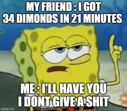 I Dont Care | MY FRIEND : I GOT 34 DIMONDS IN 21 MINUTES; ME : I'LL HAVE YOU
I DONT GIVE A SHIT | image tagged in memes,i'll have you know spongebob | made w/ Imgflip meme maker