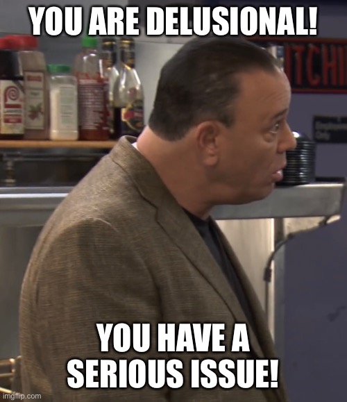 You are delusional! You have a serious issue! | YOU ARE DELUSIONAL! YOU HAVE A SERIOUS ISSUE! | image tagged in funny meme | made w/ Imgflip meme maker