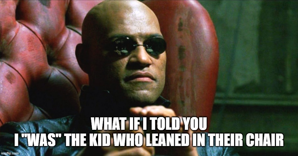 Laurence Fishburne Morpheus | WHAT IF I TOLD YOU
I "WAS" THE KID WHO LEANED IN THEIR CHAIR | image tagged in laurence fishburne morpheus | made w/ Imgflip meme maker