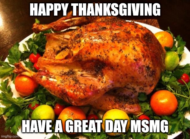 Technically right now when this was posted it is thanksgiving, you just have to get your 8 hours of sleep and thisday starts for | HAPPY THANKSGIVING; HAVE A GREAT DAY MSMG | image tagged in roasted turkey | made w/ Imgflip meme maker