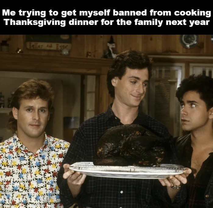 Me trying to get myself banned from cooking Thanksgiving dinner for the family next year | image tagged in meme,memes,dank memes,funny,thanksgiving | made w/ Imgflip meme maker