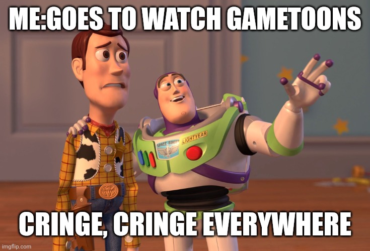 X, X Everywhere Meme | ME:GOES TO WATCH GAMETOONS; CRINGE, CRINGE EVERYWHERE | image tagged in memes,x x everywhere | made w/ Imgflip meme maker