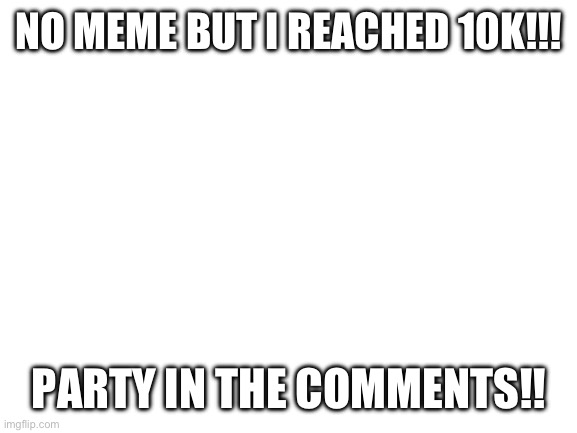 Blank White Template | NO MEME BUT I REACHED 10K!!! PARTY IN THE COMMENTS!! | image tagged in blank white template | made w/ Imgflip meme maker