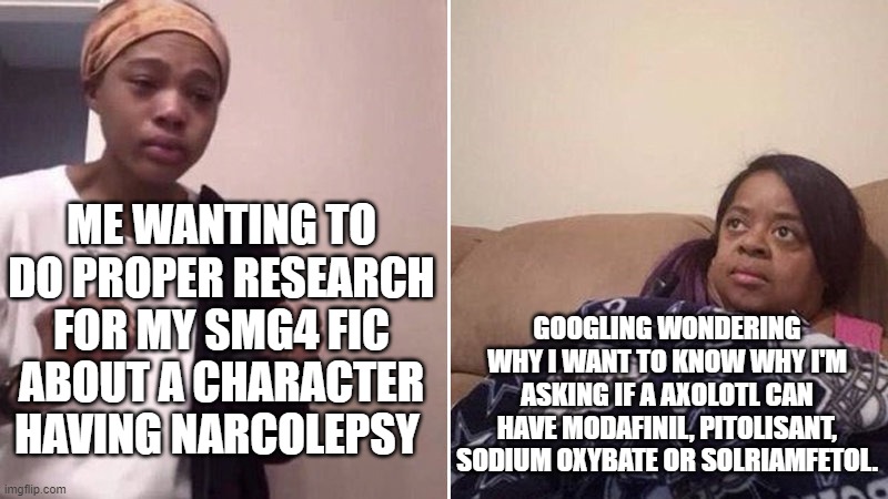 Me explaining to my mom | ME WANTING TO DO PROPER RESEARCH FOR MY SMG4 FIC ABOUT A CHARACTER HAVING NARCOLEPSY; GOOGLING WONDERING WHY I WANT TO KNOW WHY I'M ASKING IF A AXOLOTL CAN HAVE MODAFINIL, PITOLISANT, SODIUM OXYBATE OR SOLRIAMFETOL. | image tagged in me explaining to my mom | made w/ Imgflip meme maker