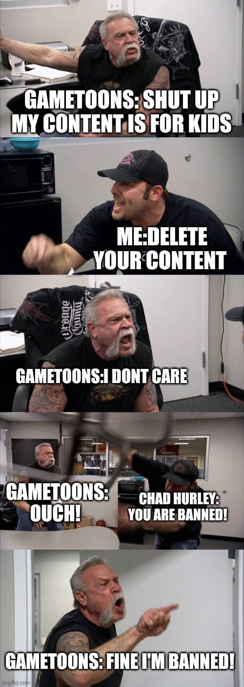 American Chopper Argument Meme | GAMETOONS: SHUT UP MY CONTENT IS FOR KIDS ME:DELETE YOUR CONTENT GAMETOONS:I DONT CARE GAMETOONS: OUCH! GAMETOONS: FINE I'M BANNED! CHAD HUR | image tagged in memes,american chopper argument | made w/ Imgflip meme maker