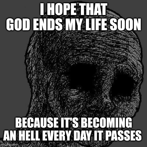 I want to krill my shelf | I HOPE THAT GOD ENDS MY LIFE SOON; BECAUSE IT'S BECOMING AN HELL EVERY DAY IT PASSES | image tagged in cursed wojak | made w/ Imgflip meme maker