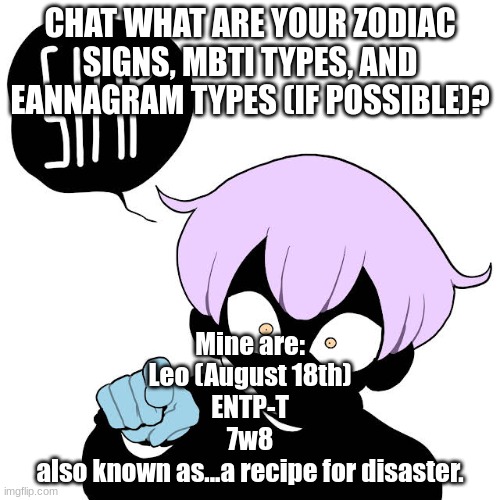 the most edgy, defiant and chaotic mix known to man. | CHAT WHAT ARE YOUR ZODIAC SIGNS, MBTI TYPES, AND EANNAGRAM TYPES (IF POSSIBLE)? Mine are:
Leo (August 18th)
ENTP-T
7w8
also known as...a recipe for disaster. | image tagged in yami simp template | made w/ Imgflip meme maker