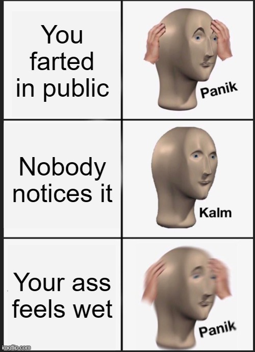 Average Suicidal experience | You farted in public; Nobody notices it; Your ass feels wet | image tagged in memes,panik kalm panik | made w/ Imgflip meme maker