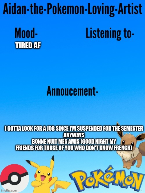 Yes I know french (mostly flirty stuff but still XD) | TIRED AF; I GOTTA LOOK FOR A JOB SINCE I'M SUSPENDED FOR THE SEMESTER
 ANYWAYS 
BONNE NUIT MES AMIS (GOOD NIGHT MY FRIENDS FOR THOSE OF YOU WHO DON'T KNOW FRENCH) | image tagged in aidan-the-pokemon-loving-artist's template | made w/ Imgflip meme maker