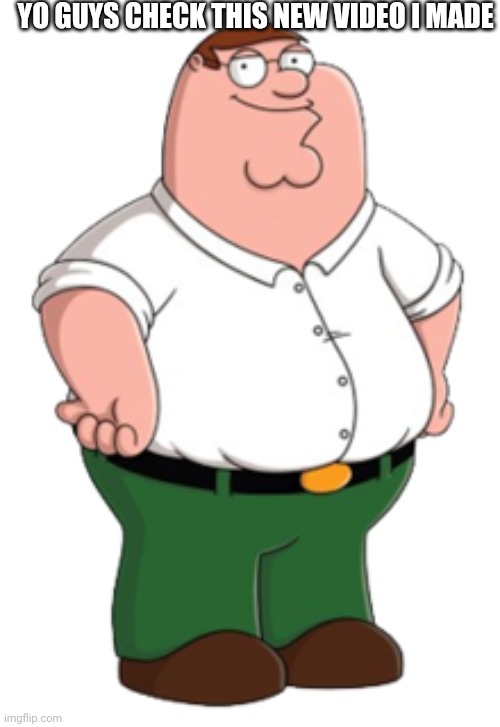Peter Griffin | YO GUYS CHECK THIS NEW VIDEO I MADE | image tagged in peter griffin,memes,youtube,video | made w/ Imgflip meme maker