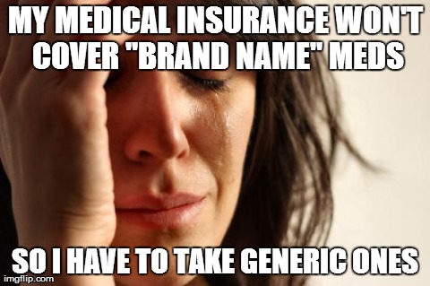 First World Problems Meme | MY MEDICAL INSURANCE WON'T COVER "BRAND NAME" MEDS SO I HAVE TO TAKE GENERIC ONES | image tagged in memes,first world problems | made w/ Imgflip meme maker