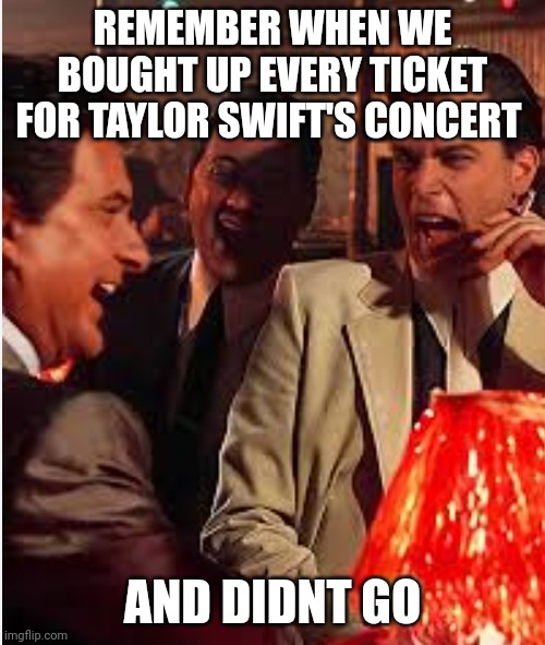 Goodfellas | REMEMBER WHEN WE BOUGHT UP EVERY TICKET FOR TAYLOR SWIFT'S CONCERT; AND DIDNT GO | image tagged in music meme | made w/ Imgflip meme maker