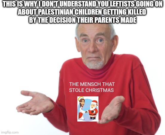 Guess I'll die  | THIS IS WHY I DON'T UNDERSTAND YOU LEFTISTS GOING ON
ABOUT PALESTINIAN CHILDREN GETTING KILLED 
BY THE DECISION THEIR PARENTS MADE THE MENSC | image tagged in guess i'll die | made w/ Imgflip meme maker