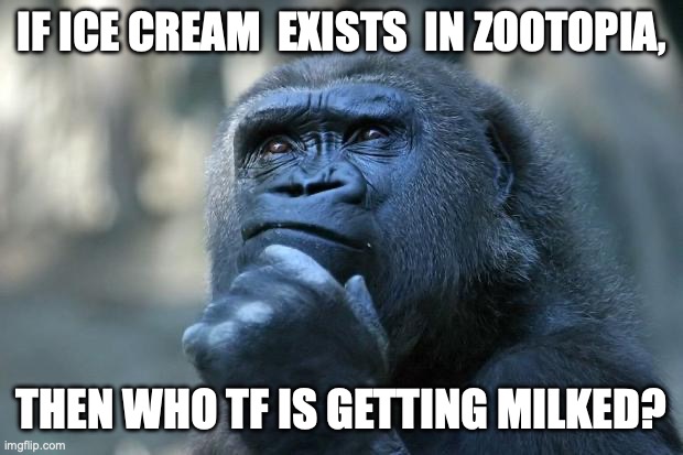 Hol' up.. | IF ICE CREAM  EXISTS  IN ZOOTOPIA, THEN WHO TF IS GETTING MILKED? | image tagged in deep thoughts,hmmmm,hold up | made w/ Imgflip meme maker