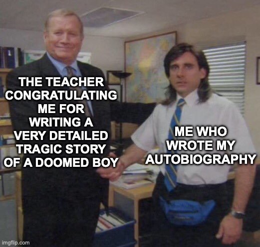 "Crap". | THE TEACHER CONGRATULATING ME FOR WRITING A VERY DETAILED TRAGIC STORY OF A DOOMED BOY; ME WHO WROTE MY AUTOBIOGRAPHY | image tagged in the office congratulations,oops,shit | made w/ Imgflip meme maker