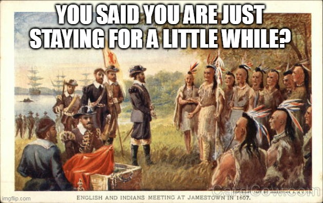 You said you are just staying for a little while? | YOU SAID YOU ARE JUST STAYING FOR A LITTLE WHILE? | image tagged in native americans meeting colonists,thanksgiving,politics,funny,jamestown | made w/ Imgflip meme maker