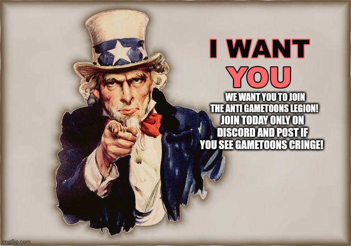 We want you to stop Extinction | WE WANT YOU TO JOIN THE ANTI GAMETOONS LEGION! JOIN TODAY ONLY ON DISCORD AND POST IF YOU SEE GAMETOONS CRINGE! | image tagged in we want you to stop extinction | made w/ Imgflip meme maker