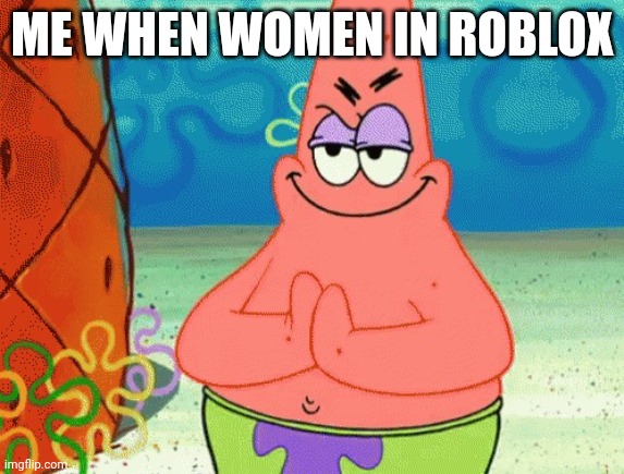 patrick evil plan | ME WHEN WOMEN IN ROBLOX | image tagged in patrick evil plan | made w/ Imgflip meme maker
