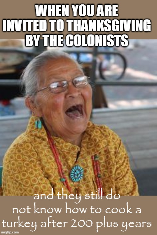 still do not know how to cook a turkey after 200 plus years | WHEN YOU ARE INVITED TO THANKSGIVING BY THE COLONISTS; and they still do not know how to cook a turkey after 200 plus years | image tagged in laughing native american,politics,funny,thanksgiving | made w/ Imgflip meme maker