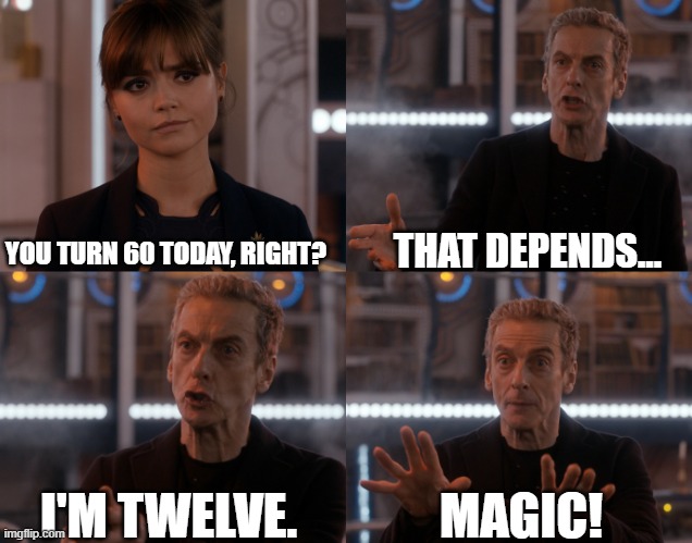 Doctor Who turns 60 | YOU TURN 60 TODAY, RIGHT? THAT DEPENDS... I'M TWELVE. MAGIC! | image tagged in doctor who,capaldi,twelve,birthday | made w/ Imgflip meme maker